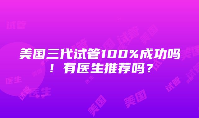 美国三代试管100%成功吗！有医生推荐吗？