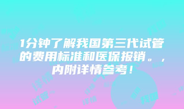 1分钟了解我国第三代试管的费用标准和医保报销。，内附详情参考！