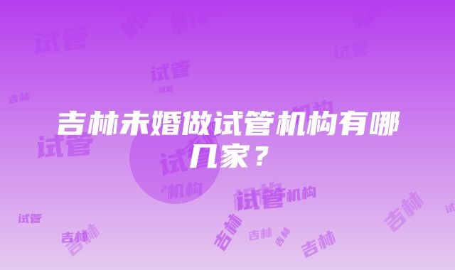 吉林未婚做试管机构有哪几家？