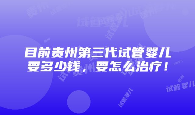 目前贵州第三代试管婴儿要多少钱，要怎么治疗！