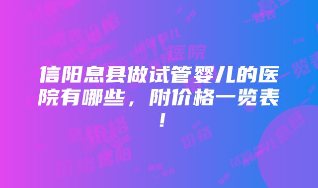 信阳息县做试管婴儿的医院有哪些，附价格一览表！