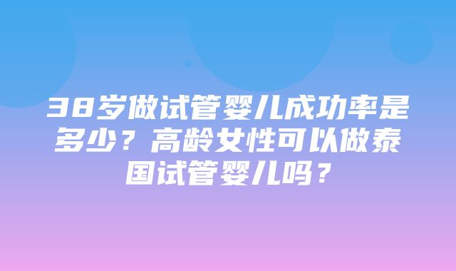 38岁做试管婴儿成功率是多少？高龄女性可以做泰国试管婴儿吗？