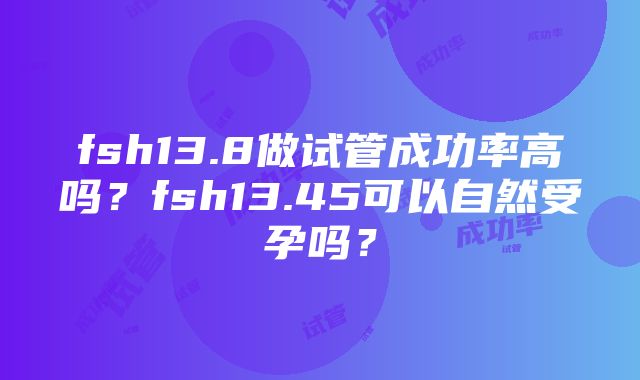 fsh13.8做试管成功率高吗？fsh13.45可以自然受孕吗？