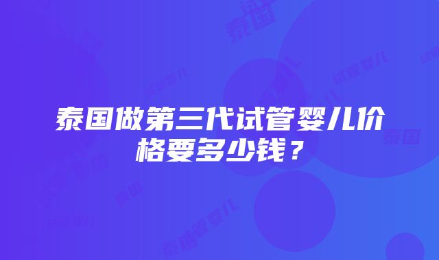 泰国做第三代试管婴儿价格要多少钱？