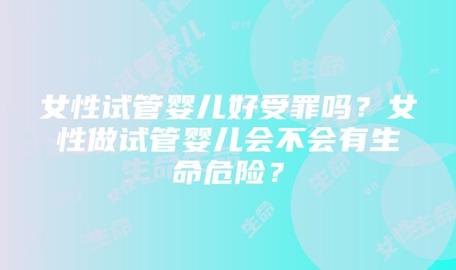 女性试管婴儿好受罪吗？女性做试管婴儿会不会有生命危险？