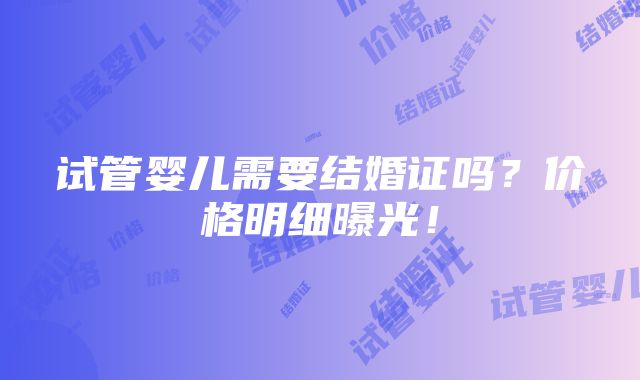 试管婴儿需要结婚证吗？价格明细曝光！