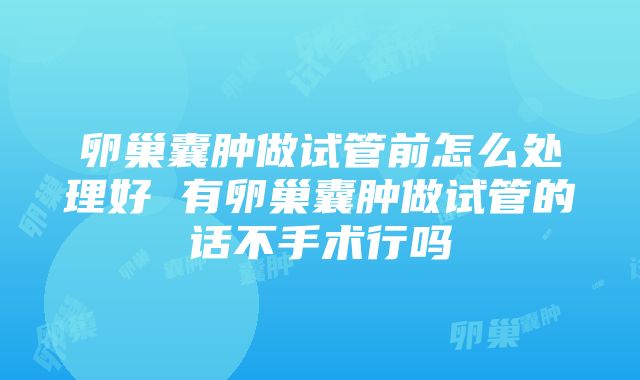 卵巢囊肿做试管前怎么处理好 有卵巢囊肿做试管的话不手术行吗