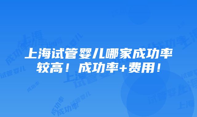 上海试管婴儿哪家成功率较高！成功率+费用！