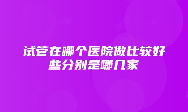 试管在哪个医院做比较好些分别是哪几家