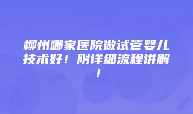 柳州哪家医院做试管婴儿技术好！附详细流程讲解！