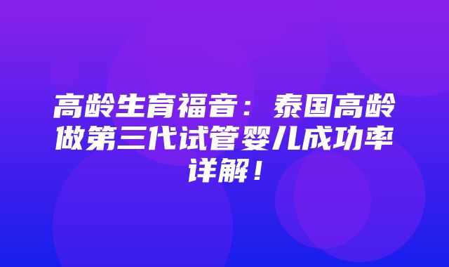 高龄生育福音：泰国高龄做第三代试管婴儿成功率详解！