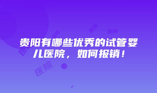 贵阳有哪些优秀的试管婴儿医院，如何报销！