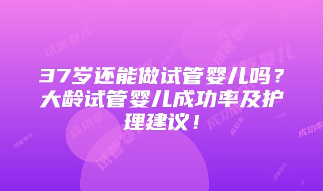 37岁还能做试管婴儿吗？大龄试管婴儿成功率及护理建议！