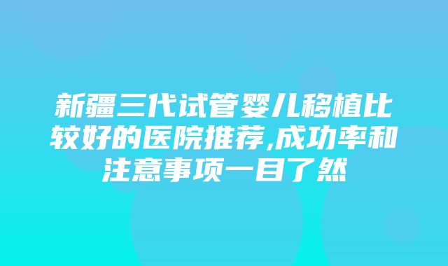 新疆三代试管婴儿移植比较好的医院推荐,成功率和注意事项一目了然