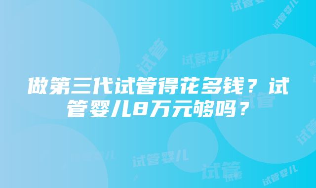 做第三代试管得花多钱？试管婴儿8万元够吗？