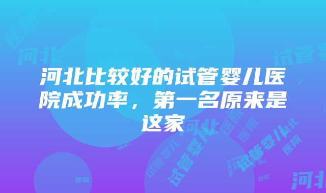 河北比较好的试管婴儿医院成功率，第一名原来是这家