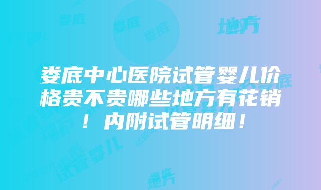 娄底中心医院试管婴儿价格贵不贵哪些地方有花销！内附试管明细！