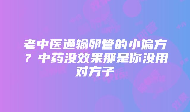 老中医通输卵管的小偏方？中药没效果那是你没用对方子