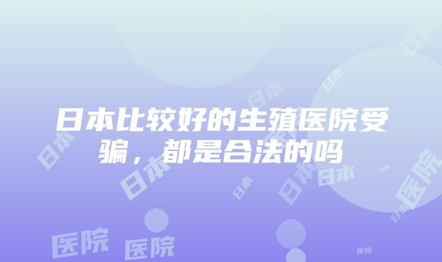 日本比较好的生殖医院受骗，都是合法的吗