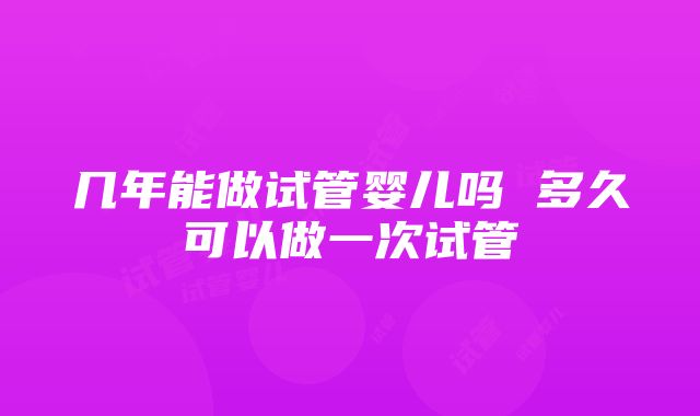 几年能做试管婴儿吗 多久可以做一次试管