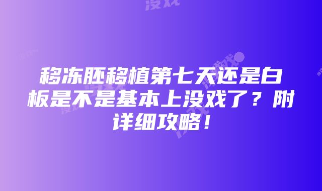 移冻胚移植第七天还是白板是不是基本上没戏了？附详细攻略！