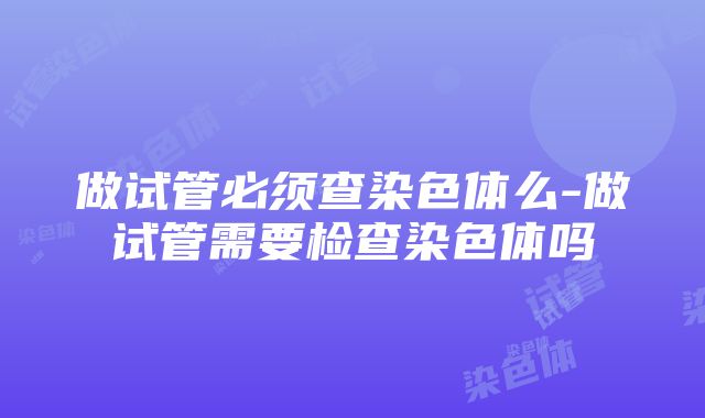 做试管必须查染色体么-做试管需要检查染色体吗