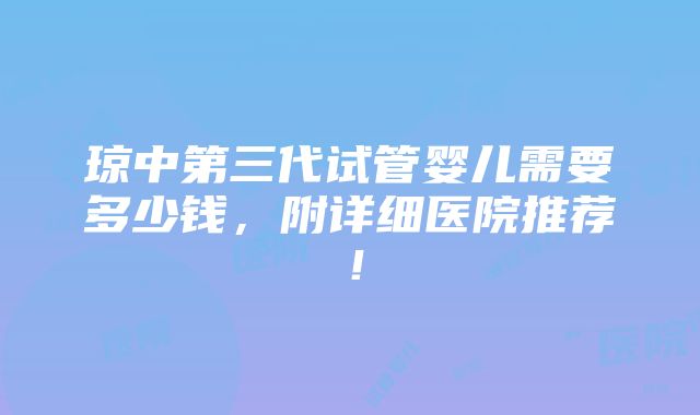 琼中第三代试管婴儿需要多少钱，附详细医院推荐！