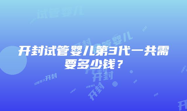 开封试管婴儿第3代一共需要多少钱？