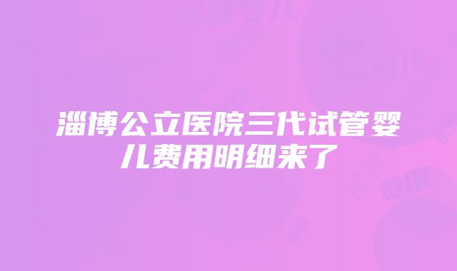 淄博公立医院三代试管婴儿费用明细来了