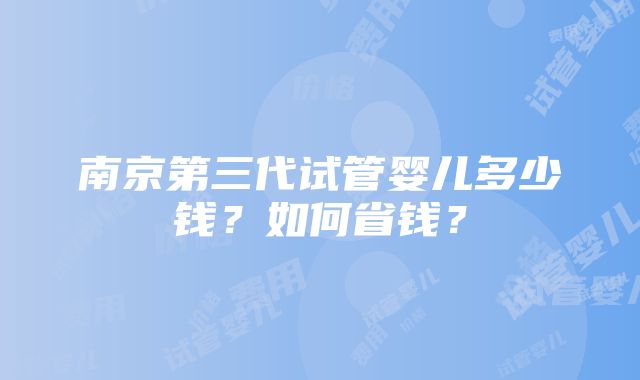 南京第三代试管婴儿多少钱？如何省钱？