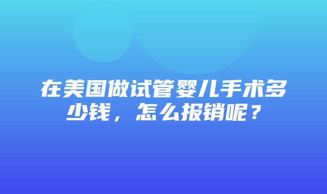 在美国做试管婴儿手术多少钱，怎么报销呢？