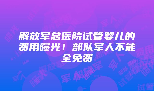 解放军总医院试管婴儿的费用曝光！部队军人不能全免费