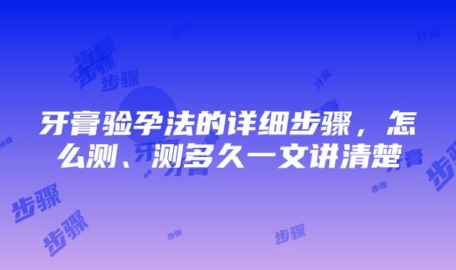 牙膏验孕法的详细步骤，怎么测、测多久一文讲清楚