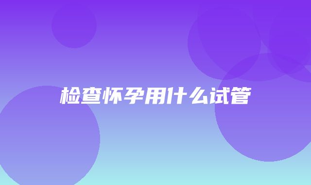 检查怀孕用什么试管