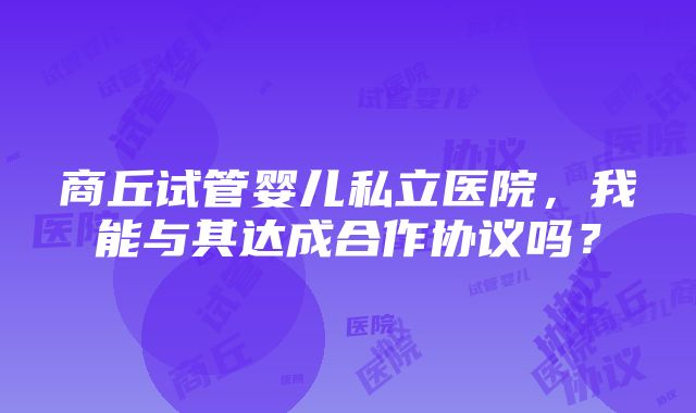 商丘试管婴儿私立医院，我能与其达成合作协议吗？