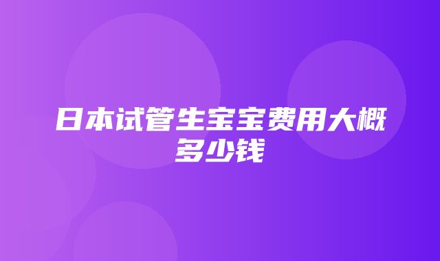 日本试管生宝宝费用大概多少钱