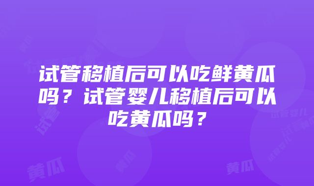 试管移植后可以吃鲜黄瓜吗？试管婴儿移植后可以吃黄瓜吗？