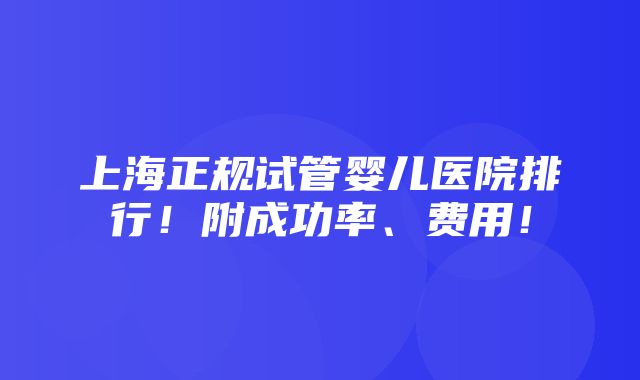 上海正规试管婴儿医院排行！附成功率、费用！