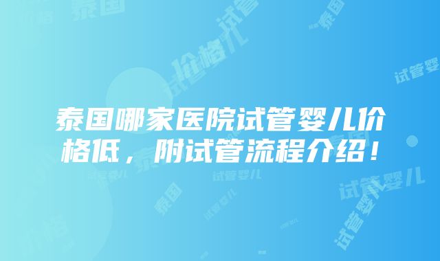 泰国哪家医院试管婴儿价格低，附试管流程介绍！