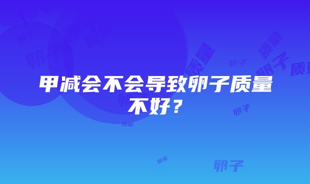 甲减会不会导致卵子质量不好？