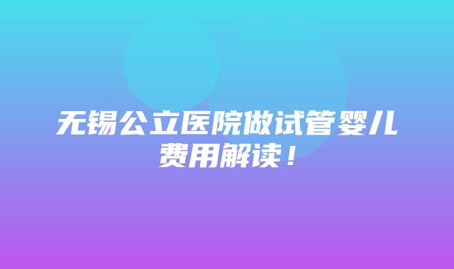 无锡公立医院做试管婴儿费用解读！