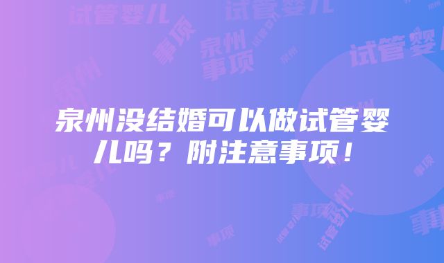 泉州没结婚可以做试管婴儿吗？附注意事项！