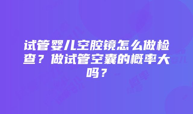 试管婴儿空腔镜怎么做检查？做试管空囊的概率大吗？