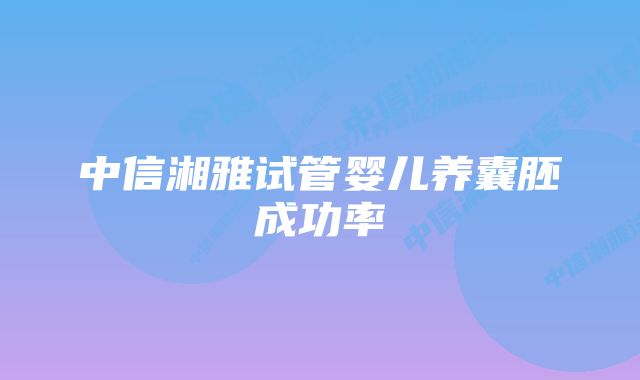 中信湘雅试管婴儿养囊胚成功率