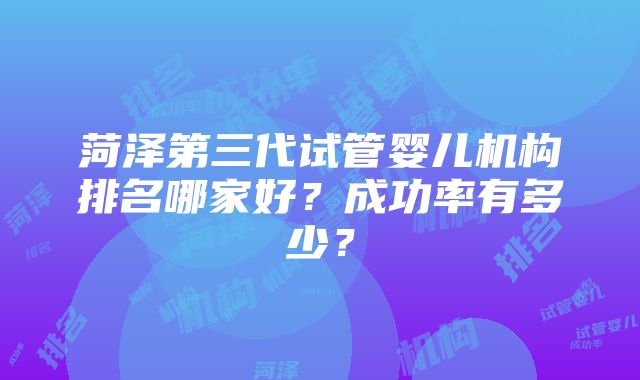 菏泽第三代试管婴儿机构排名哪家好？成功率有多少？