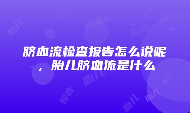 脐血流检查报告怎么说呢，胎儿脐血流是什么