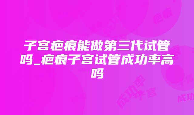 子宫疤痕能做第三代试管吗_疤痕子宫试管成功率高吗