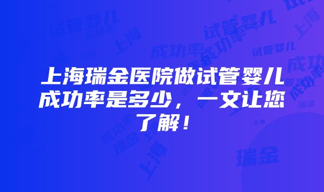 上海瑞金医院做试管婴儿成功率是多少，一文让您了解！