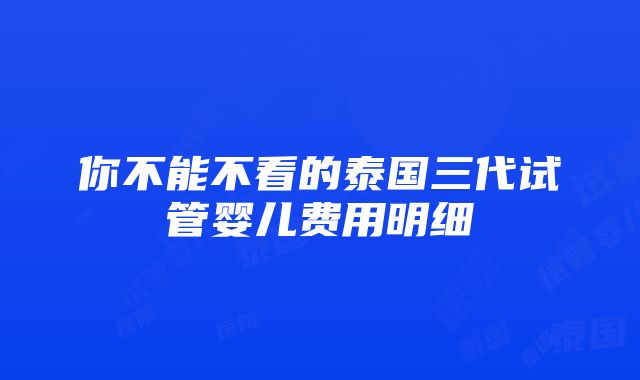 你不能不看的泰国三代试管婴儿费用明细