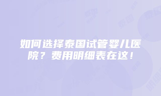 如何选择泰国试管婴儿医院？费用明细表在这！